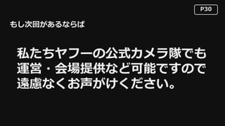 P30
私たちヤフーの公式カメラ隊でも
運営・会場提供など可能ですので
遠慮なくお声がけください。
もし次回があるならば
 