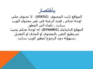 ‫المحتوي‬ ‫ثابت‬ ‫المواقع‬(STATIC):‫علي‬ ‫تحتوي‬ ‫ال‬
‫تحكم‬ ‫لوحة‬,‫الوي‬ ‫محتوي‬ ‫تغير‬ ‫في‬ ‫الرغبة‬ ‫فعند‬‫ب‬
‫سايت‬,‫المطور‬ ‫الي‬ ‫تلجاء‬
‫الداينامك‬ ‫الموقع‬(DYNAMIC):‫بحيث‬ ‫تحكم‬ ‫لوحة‬ ‫له‬
‫التعديل‬ ‫او‬ ‫الحذف‬ ‫او‬ ‫بالمحتوي‬ ‫التغير‬ ‫تستطيع‬
‫سايت‬ ‫الويب‬ ‫لمطور‬ ‫الرجوع‬ ‫دون‬ ‫بسهولة‬
 