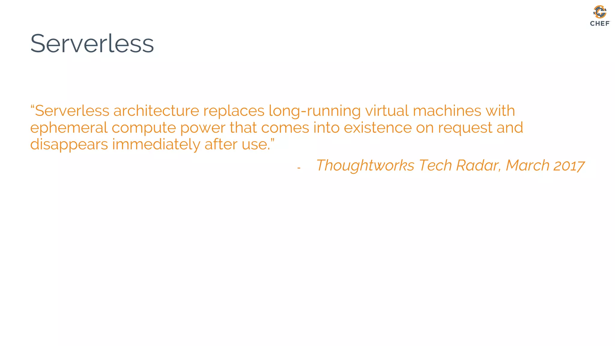 Serverless
“Serverless architecture replaces long-running virtual machines with
ephemeral compute power that comes into existence on request and
disappears immediately after use.”
- Thoughtworks Tech Radar, March 2017
 