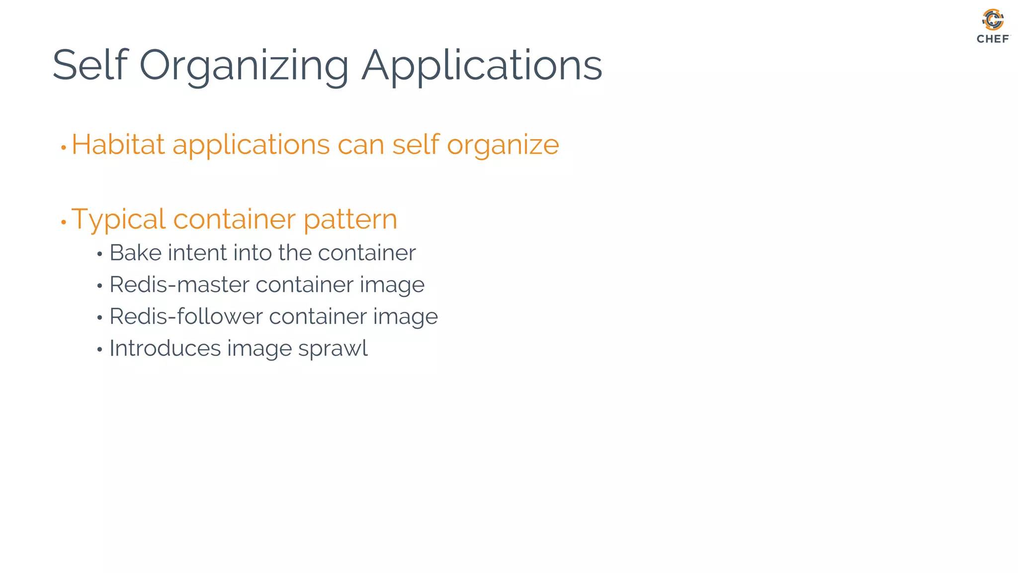 Self Organizing Applications
• Habitat applications can self organize
• Typical container pattern
• Bake intent into the container
• Redis-master container image
• Redis-follower container image
• Introduces image sprawl
 