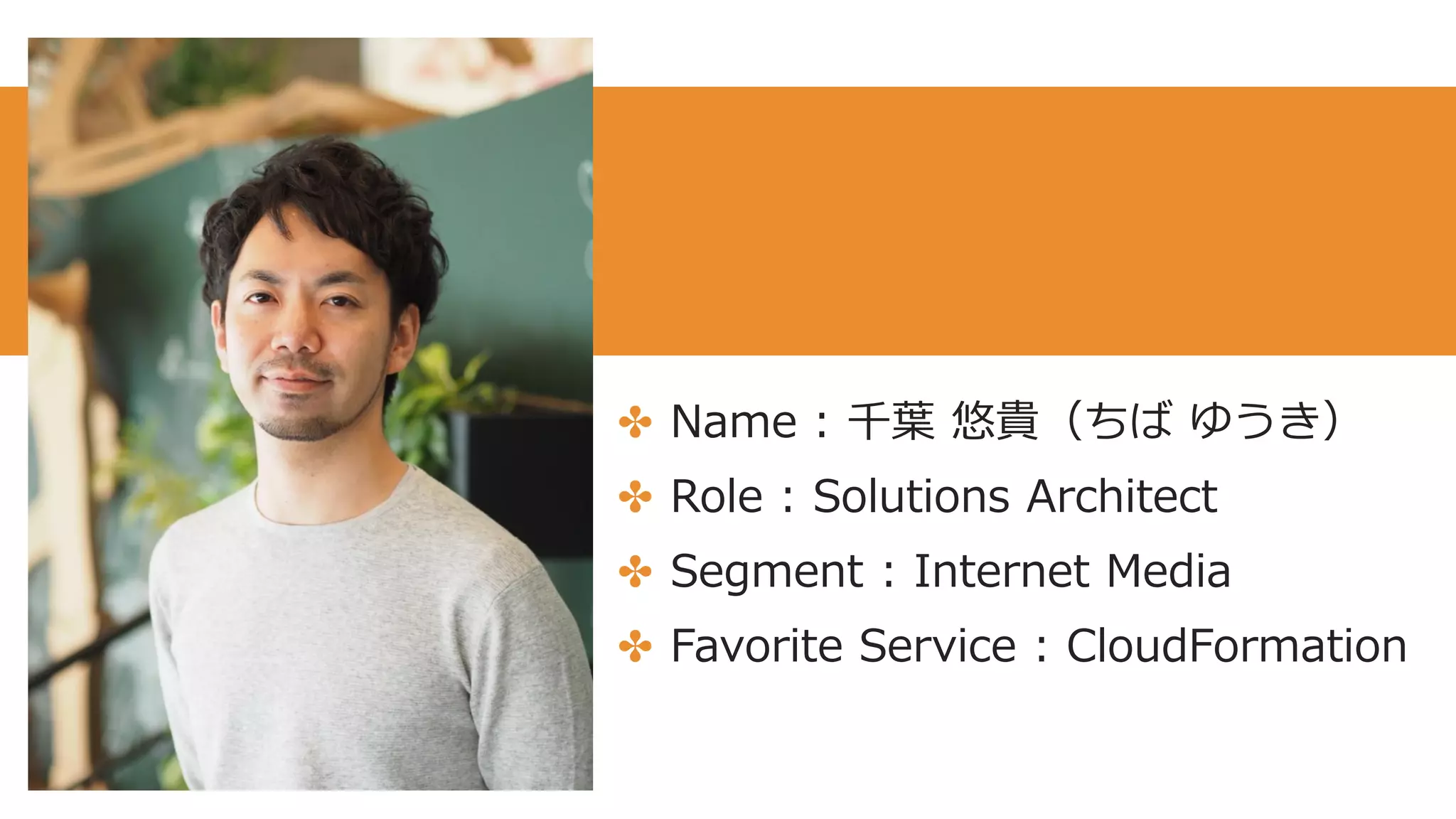 ✤ Name : 千葉 悠貴（ちば ゆうき）
✤ Role : Solutions Architect
✤ Segment : Internet Media
✤ Favorite Service : CloudFormation
 