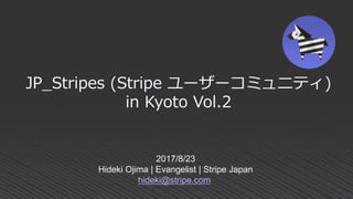 2017/8/23
Hideki Ojima | Evangelist | Stripe Japan
hideki@stripe.com
JP_Stripes (Stripe ユーザーコミュニティ)
in Kyoto Vol.2
 