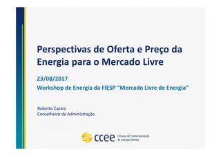 Perspectivas de Oferta e Preço da
Energia para o Mercado Livre
Roberto Castro
Conselheiro de Administração
23/08/2017
Workshop de Energia da FIESP “Mercado Livre de Energia”
 