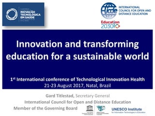 Innovation and transforming
education for a sustainable world
1st International conference of Technological Innovation Health
21-23 August 2017, Natal, Brazil
Gard Titlestad, Secretary General
International Council for Open and Distance Education
Member of the Governing Board
 