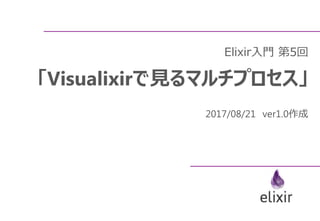 Elixir入門 第5回
「Visualixirで見るマルチプロセス」
2017/08/21 ver1.0作成
 