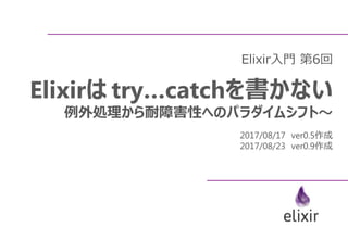 Elixir入門 第6回
Elixirは try…catchを書かない
例外処理から耐障害性へのパラダイムシフト～
2017/08/17 ver0.5作成
2017/08/23 ver0.9作成
 