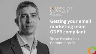 Presents…
Getting your email
marketing team
GDPR compliant
Steve Henderson
Communicator
 