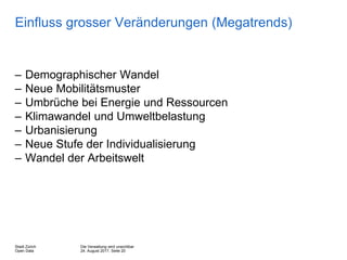 Die Verwaltung wird unsichtbar
24. August 2017, Seite 20
Stadt Zürich
Open Data
Einfluss grosser Veränderungen (Megatrends)
– Demographischer Wandel
– Neue Mobilitätsmuster
– Umbrüche bei Energie und Ressourcen
– Klimawandel und Umweltbelastung
– Urbanisierung
– Neue Stufe der Individualisierung
– Wandel der Arbeitswelt
 