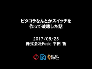 2017/08/25
株式会社Fusic 平田 哲
ピタゴラなんとかスイッチを
作って破壊した話
 