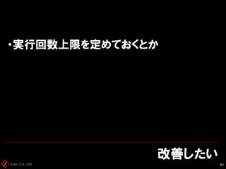 Fusic Co., Ltd.
改善したい
43
・実行回数上限を定めておくとか
 