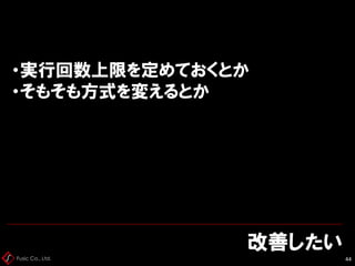 Fusic Co., Ltd.
改善したい
44
・実行回数上限を定めておくとか
・そもそも方式を変えるとか
 