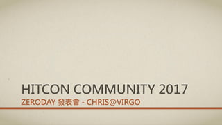 HITCON COMMUNITY 2017
ZERODAY 發表會 - CHRIS@VIRGO
 