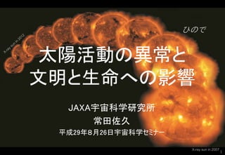 太陽活動の異常と
文明と生命への影響
ひので
X-ray sun in 2007
JAXA宇宙科学研究所
常田佐久
平成29年８月26日宇宙科学セミナー
1
 