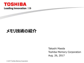 © 2017 Toshiba Memory Corporation
メモリ技術の紹介
Takashi Maeda
Toshiba Memory Corporation
Aug. 26, 2017
 