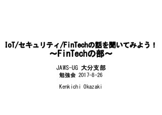 IoT/セキュリティ/FinTechの話を聞いてみよう！
～FinTechの部～
JAWS-UG 大分支部
勉強会 2017-8-26
Kenkichi Okazaki
 