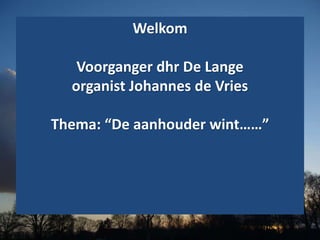 Welkom
Voorganger dhr De Lange
organist Johannes de Vries
Thema: “De aanhouder wint……”
 