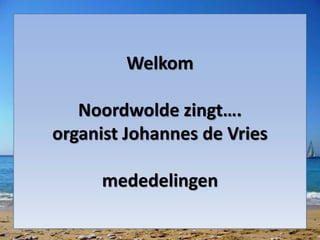 Welkom
Noordwolde zingt….
organist Johannes de Vries
mededelingen
 