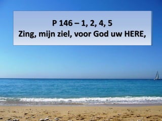 P 146 – 1, 2, 4, 5
Zing, mijn ziel, voor God uw HERE,
 