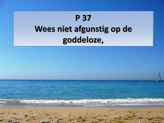 P 37
Wees niet afgunstig op de
goddeloze,
 