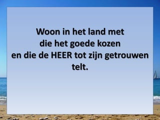 Woon in het land met
die het goede kozen
en die de HEER tot zijn getrouwen
telt.
 