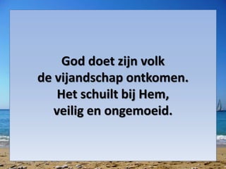 God doet zijn volk
de vijandschap ontkomen.
Het schuilt bij Hem,
veilig en ongemoeid.
 