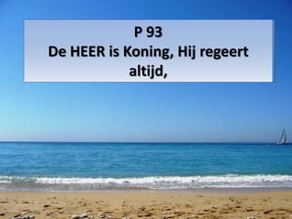 P 93
De HEER is Koning, Hij regeert
altijd,
 