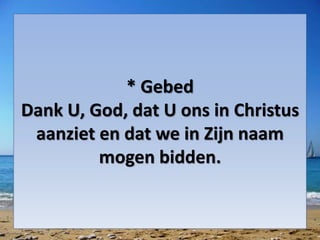 * Gebed
Dank U, God, dat U ons in Christus
aanziet en dat we in Zijn naam
mogen bidden.
 