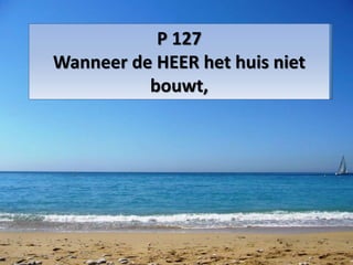 P 127
Wanneer de HEER het huis niet
bouwt,
 