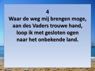 4
Waar de weg mij brengen moge,
aan des Vaders trouwe hand,
loop ik met gesloten ogen
naar het onbekende land.
 