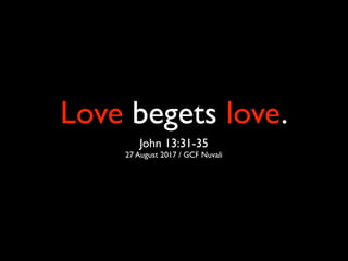 Love begets love.
John 13:31-35
27 August 2017 / GCF Nuvali
 