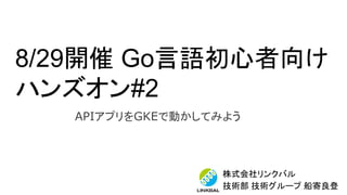 8/29開催 Go言語初心者向け
ハンズオン#2
株式会社リンクバル
技術部 技術グループ 船寄良登
APIアプリをGKEで動かしてみよう
 