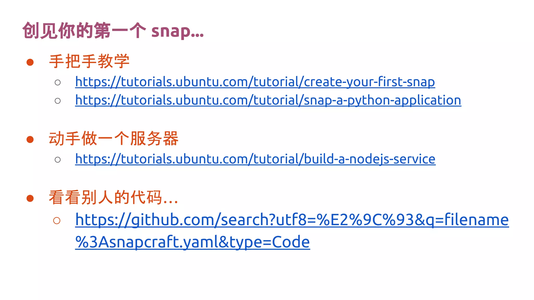创见你的第一个 snap...
● 手把手教学
○ https://tutorials.ubuntu.com/tutorial/create-your-first-snap
○ https://tutorials.ubuntu.com/tutorial/snap-a-python-application
● 动手做一个服务器
○ https://tutorials.ubuntu.com/tutorial/build-a-nodejs-service
● 看看别人的代码…
○ https://github.com/search?utf8=%E2%9C%93&q=filename
%3Asnapcraft.yaml&type=Code
 