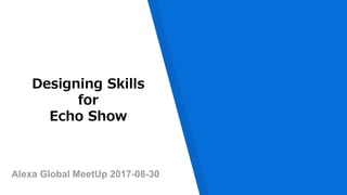 Alexa Global MeetUp 2017-08-30
Designing Skills
for
Echo Show
 