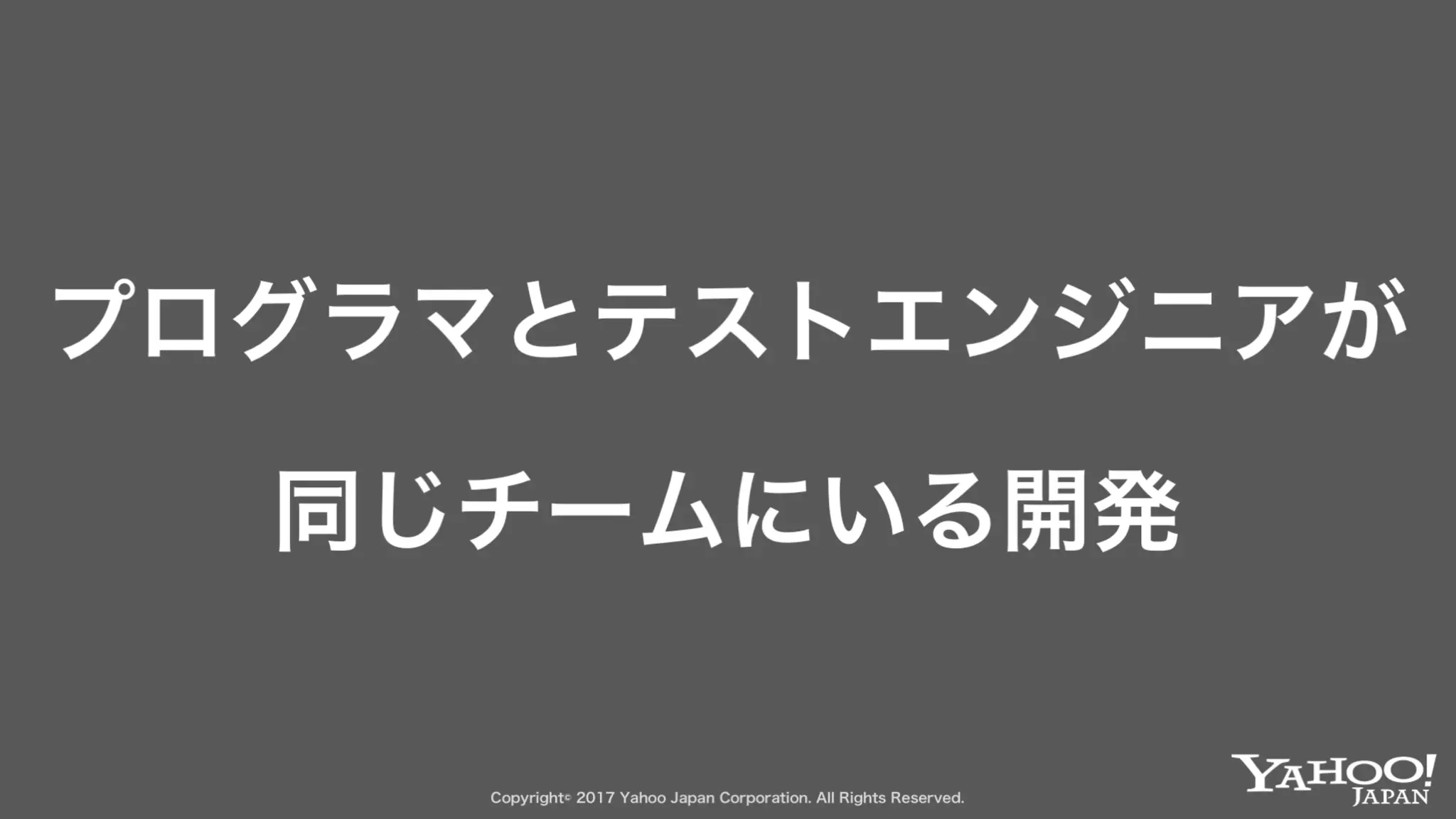 Copyright© 2017 Yahoo Japan Corporation. All Rights Reserved.Copyright© 2017 Yahoo Japan Corporation. All Rights Reserved.
プログラマとテストエンジニアが
同じチームにいる開発
 
