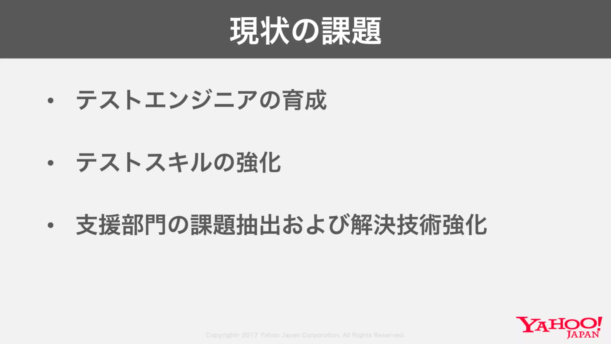 Copyright© 2017 Yahoo Japan Corporation. All Rights Reserved.
現状の課題
• テストエンジニアの育成
• テストスキルの強化
• 支援部門の課題抽出および解決技術強化
 