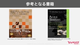 Copyright© 2017 Yahoo Japan Corporation. All Rights Reserved.
参考となる書籍
Janet Gregory, Lisa Crispin. 実践アジャイルテスト. 2009. 翔泳社. Janet Gregory, Lisa Crispin. Agile Testing. 2008.
Addison-Wesley Professional.
 