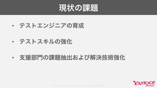 Copyright© 2017 Yahoo Japan Corporation. All Rights Reserved.
現状の課題
• テストエンジニアの育成
• テストスキルの強化
• 支援部門の課題抽出および解決技術強化
 