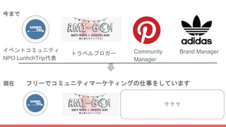 Community
Manager
Brand Managerイベントコミュニティ
NPO LunhchTrip代表
トラベルブロガー
今まで
現在 フリーでコミュニティマーケティングの仕事をしています
？？？
 