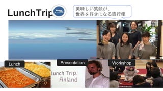 LunchTrip
Lunch Presentation Workshop
美味しい笑顔が、
世界を好きになる直行便
 