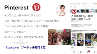 Pinterest
インフルエンサーマーケティング
フォーカスカテゴリのコミュニティへのCold Mail
ソーシャルやパートナーシップとの連動
ピナーインタビュー
良いピナーを見せるプロダクト作り
Appstore ソーシャル部門２位
 