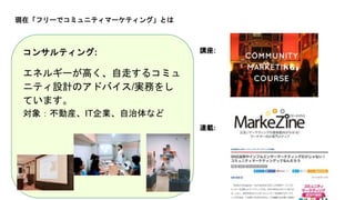 講座:コンサルティング:
エネルギーが高く、自走するコミュ
ニティ設計のアドバイス/実務をし
ています。
対象：不動産、IT企業、自治体など
連載:
現在「フリーでコミュニティマーケティング」とは
 