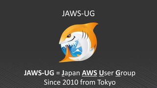 JAWS-UG
JAWS-UG = Japan AWS User Group
Since 2010 from Tokyo
 