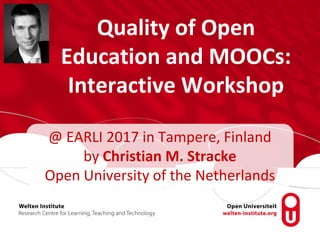Quality of Open
Education and MOOCs:
Interactive Workshop
@ EARLI 2017 in Tampere, Finland
by Christian M. Stracke
Open Un...