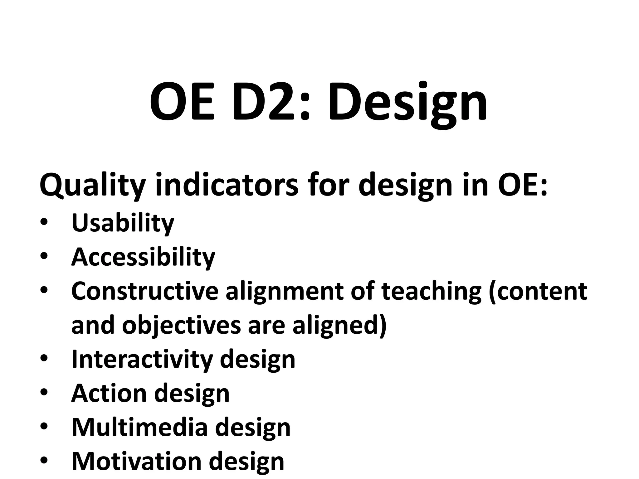 Quality indicators for design in OE:
• Usability
• Accessibility
• Constructive alignment of teaching (content
and objectives are aligned)
• Interactivity design
• Action design
• Multimedia design
• Motivation design
OE D2: Design
 