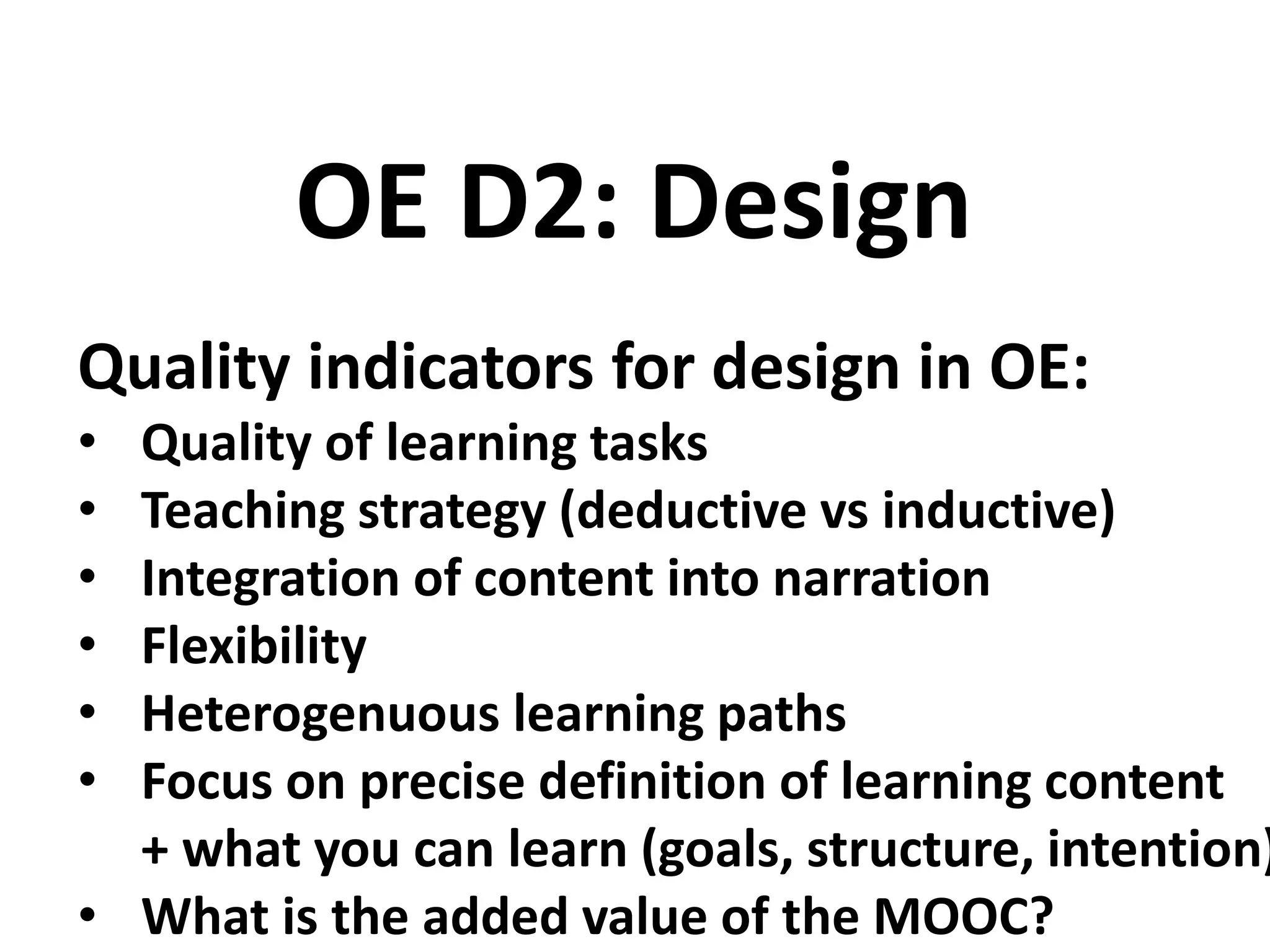 Quality indicators for design in OE:
• Quality of learning tasks
• Teaching strategy (deductive vs inductive)
• Integration of content into narration
• Flexibility
• Heterogenuous learning paths
• Focus on precise definition of learning content
+ what you can learn (goals, structure, intention)
• What is the added value of the MOOC?
OE D2: Design
 
