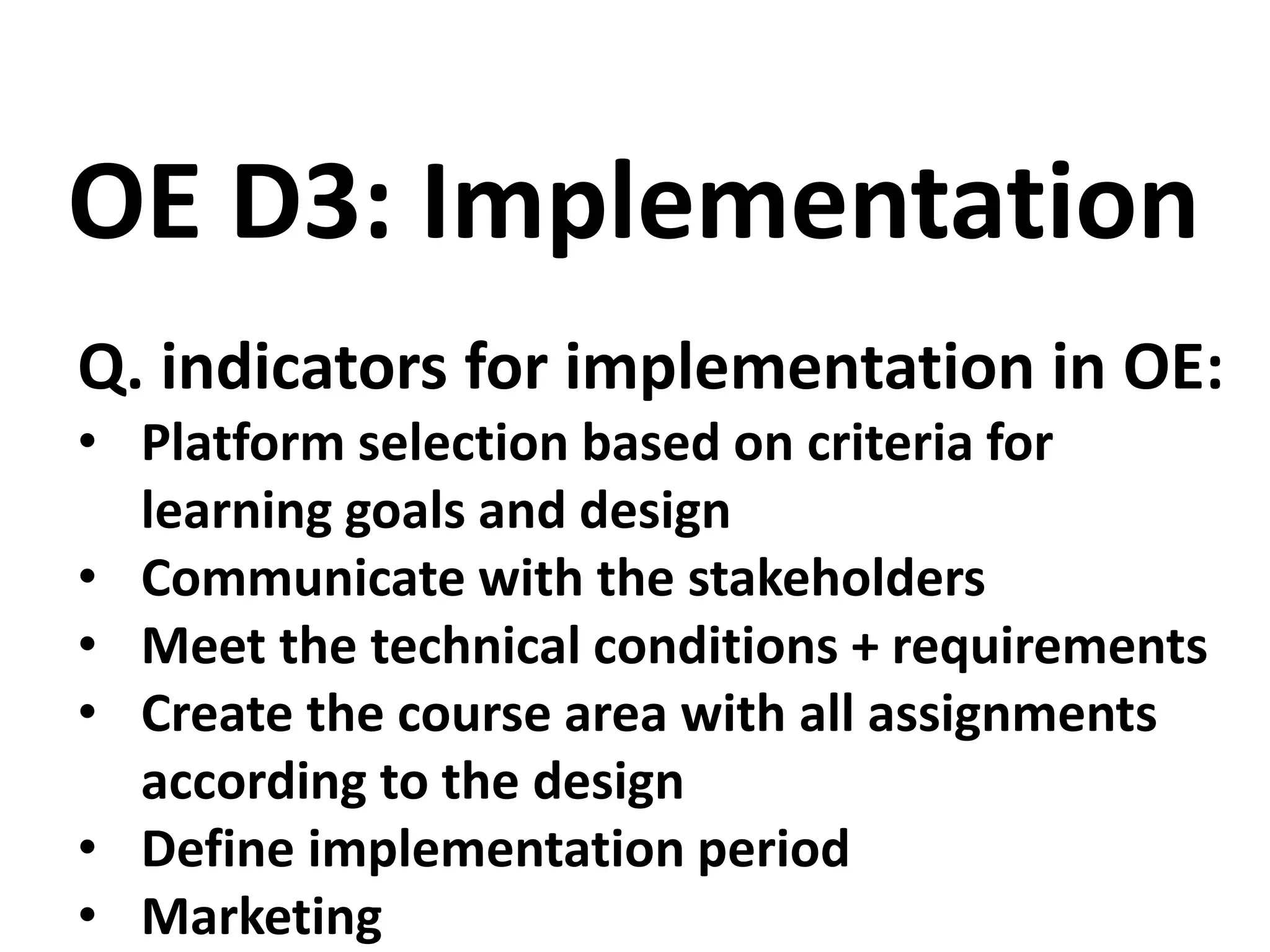 Q. indicators for implementation in OE:
• Platform selection based on criteria for
learning goals and design
• Communicate with the stakeholders
• Meet the technical conditions + requirements
• Create the course area with all assignments
according to the design
• Define implementation period
• Marketing
OE D3: Implementation
 