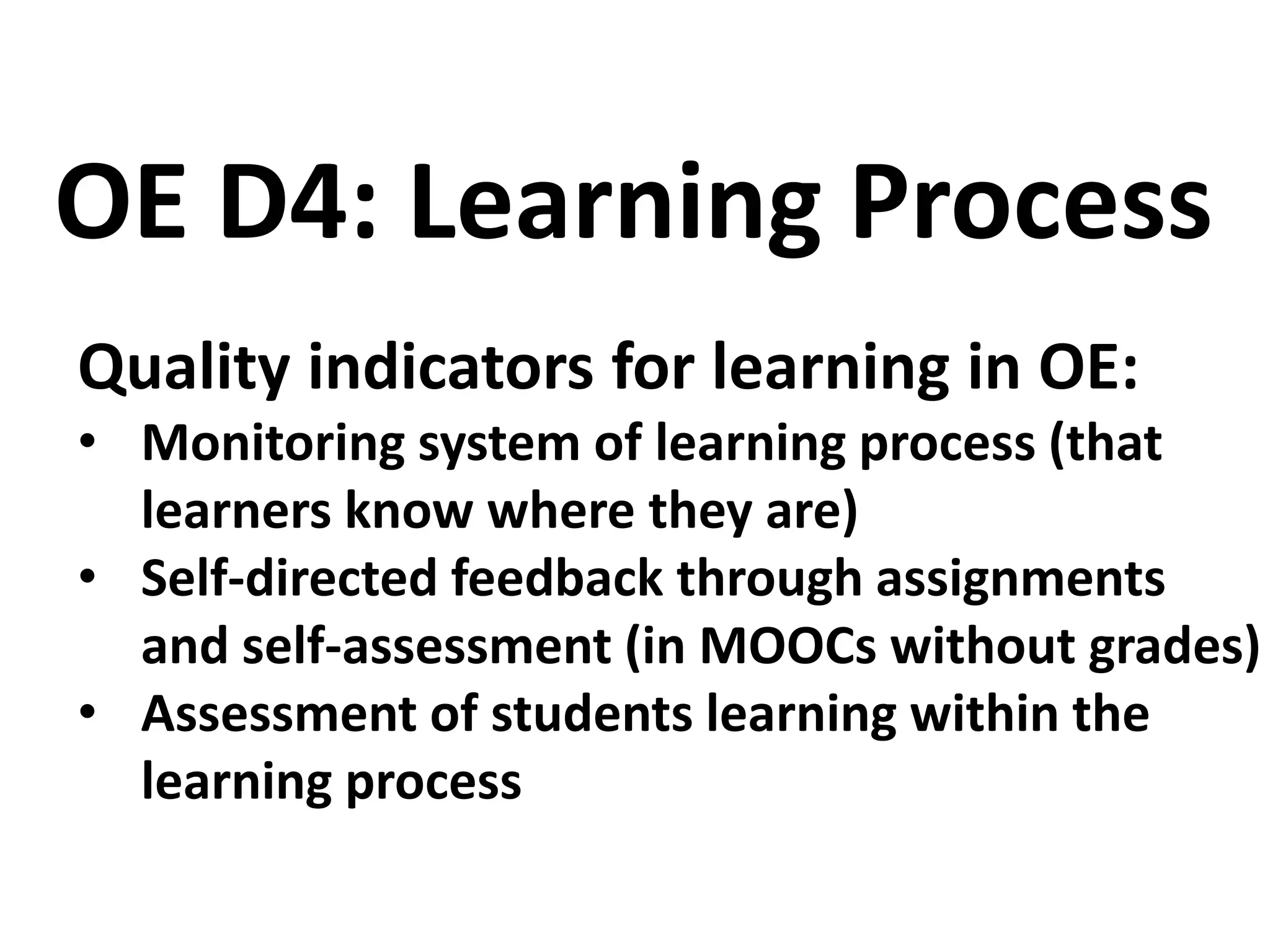 Quality indicators for learning in OE:
• Monitoring system of learning process (that
learners know where they are)
• Self-directed feedback through assignments
and self-assessment (in MOOCs without grades)
• Assessment of students learning within the
learning process
OE D4: Learning Process
 