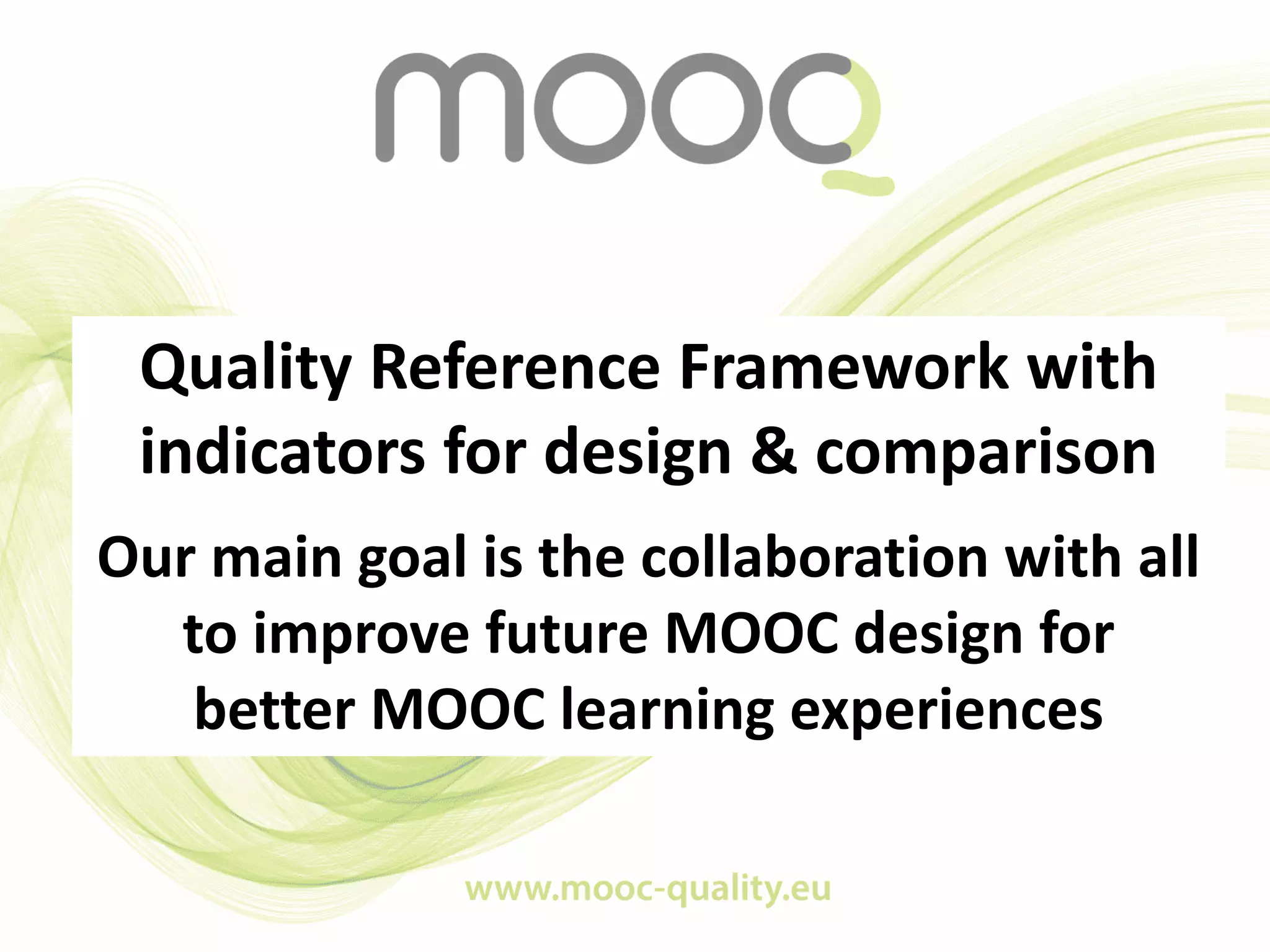 Quality Reference Framework with
indicators for design & comparison
Our main goal is the collaboration with all
to improve future MOOC design for
better MOOC learning experiences
 
