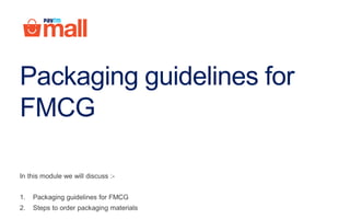 Packaging guidelines for
FMCG
In this module we will discuss :-
1. Packaging guidelines for FMCG
2. Steps to order packaging materials
 