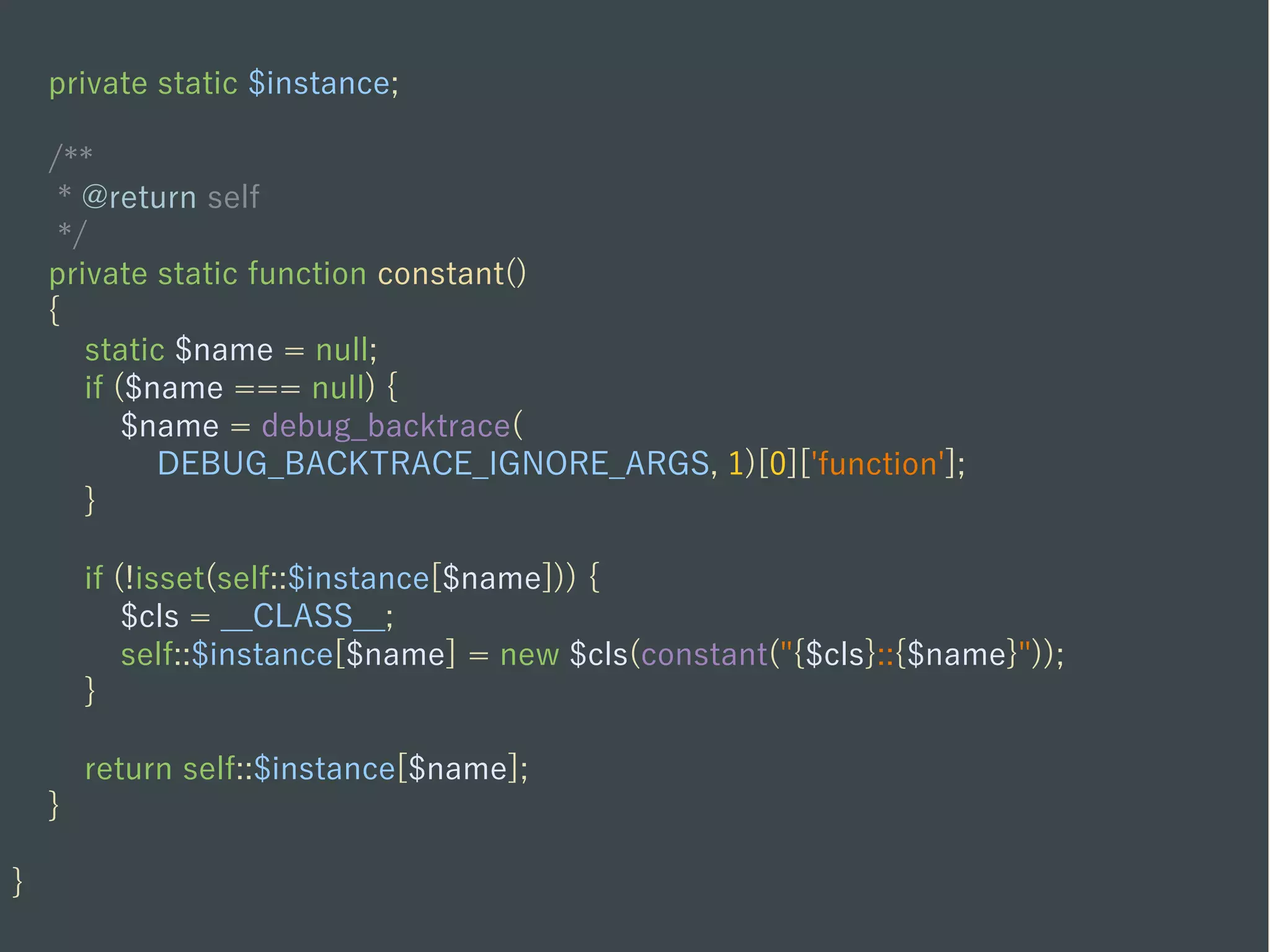 private static $instance;
/**
* @return self
*/
private static function constant()
{
static $name = null;
if ($name === null) {
$name = debug_backtrace(
DEBUG_BACKTRACE_IGNORE_ARGS, 1)[0]['function'];
}
if (!isset(self::$instance[$name])) {
$cls = __CLASS__;
self::$instance[$name] = new $cls(constant("{$cls}::{$name}"));
}
return self::$instance[$name];
}
}
 